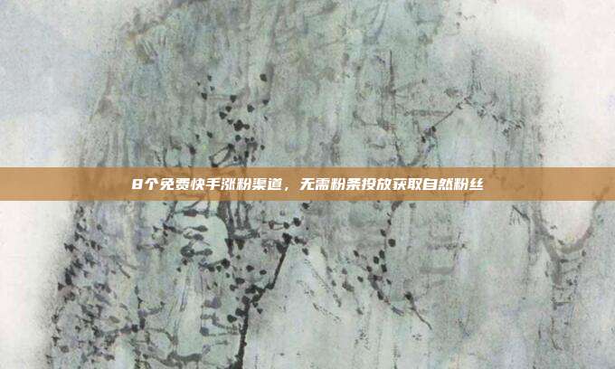 8个免费快手涨粉渠道，无需粉条投放获取自然粉丝