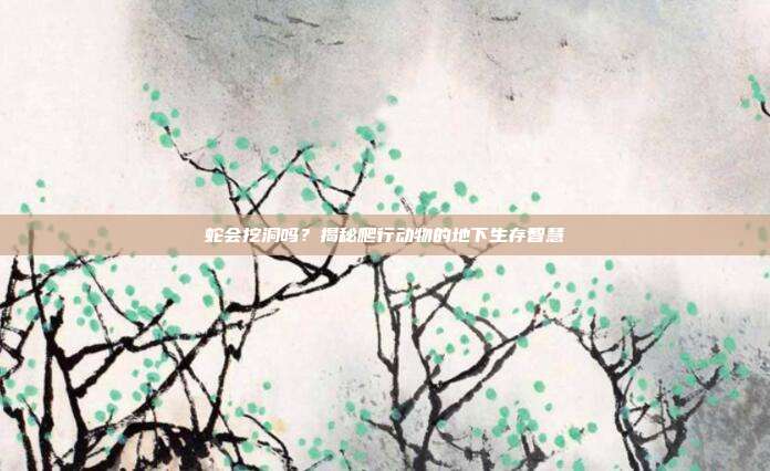 蛇会挖洞吗？揭秘爬行动物的地下生存智慧