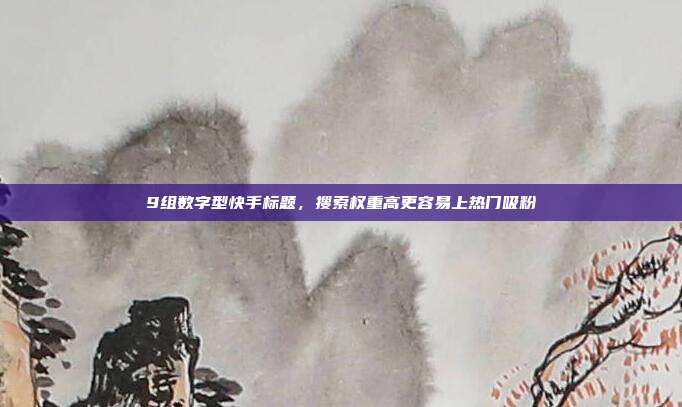 9组数字型快手标题，搜索权重高更容易上热门吸粉