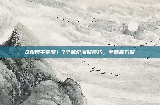 0粉博主亲测！7个笔记涨赞技巧，单篇破万赞
