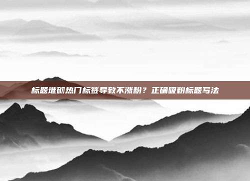 标题堆砌热门标签导致不涨粉？正确吸粉标题写法
