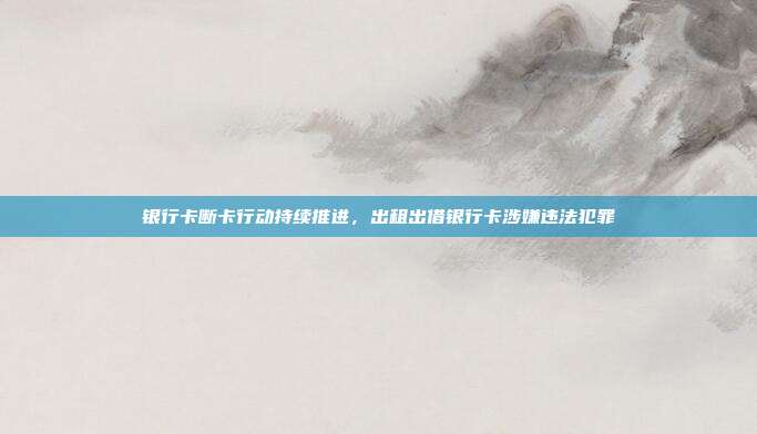 银行卡断卡行动持续推进，出租出借银行卡涉嫌违法犯罪