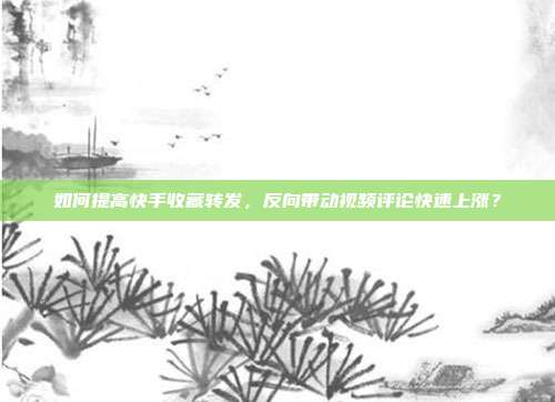 如何提高快手收藏转发，反向带动视频评论快速上涨？