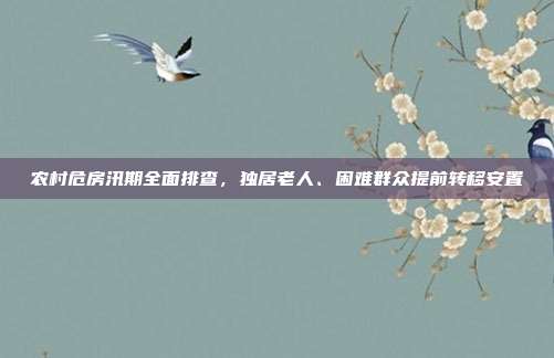 农村危房汛期全面排查，独居老人、困难群众提前转移安置