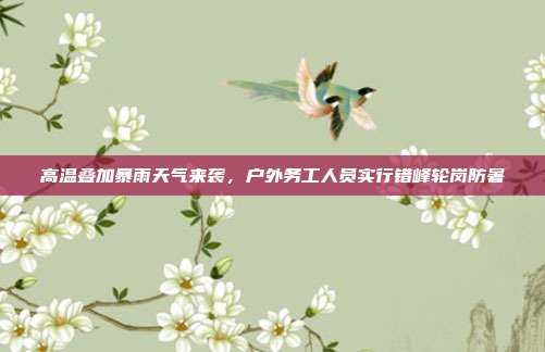 高温叠加暴雨天气来袭，户外务工人员实行错峰轮岗防暑