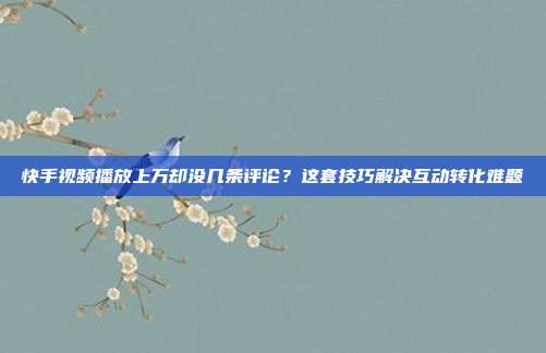 快手视频播放上万却没几条评论？这套技巧解决互动转化难题