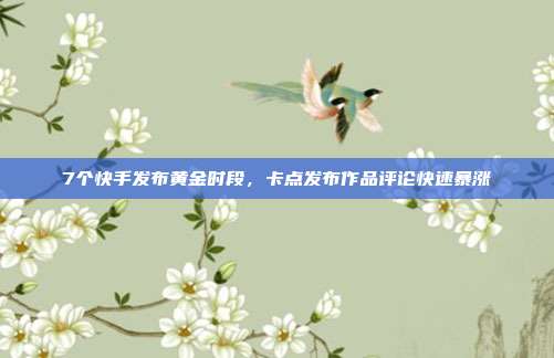 7个快手发布黄金时段，卡点发布作品评论快速暴涨