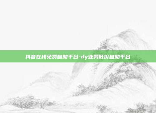 抖音在线免费自助平台-dy业务低价自助平台