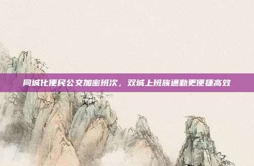 同城化便民公交加密班次，双城上班族通勤更便捷高效