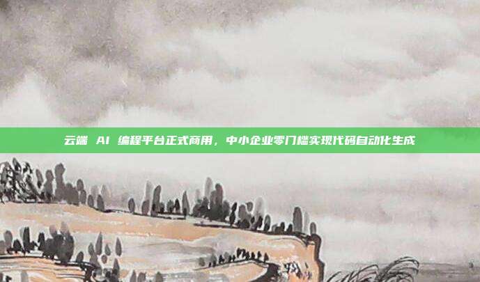 云端 AI 编程平台正式商用，中小企业零门槛实现代码自动化生成