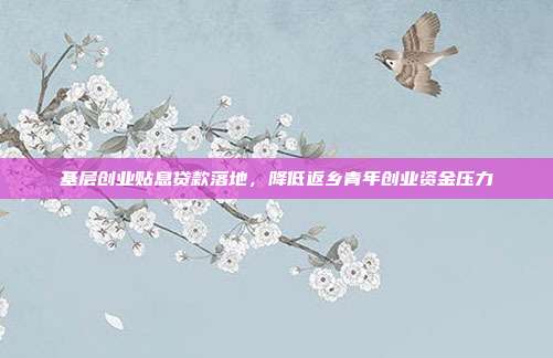 基层创业贴息贷款落地，降低返乡青年创业资金压力