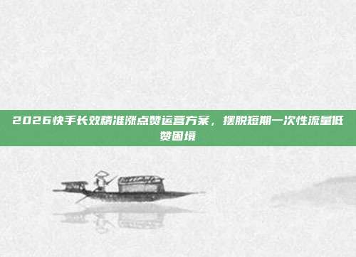 2026快手长效精准涨点赞运营方案，摆脱短期一次性流量低赞困境