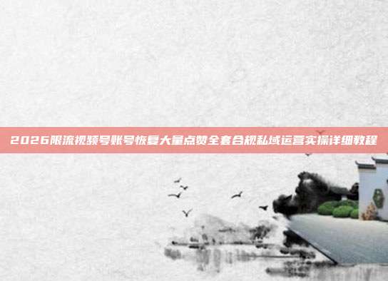 2026限流视频号账号恢复大量点赞全套合规私域运营实操详细教程