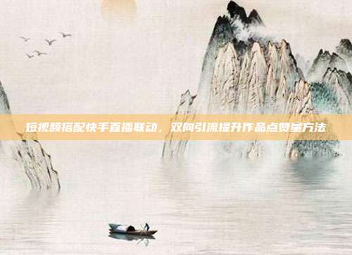 短视频搭配快手直播联动，双向引流提升作品点赞量方法