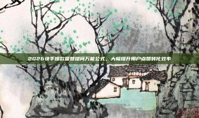 2026快手爆款吸赞提问万能公式，大幅提升用户点赞转化效率