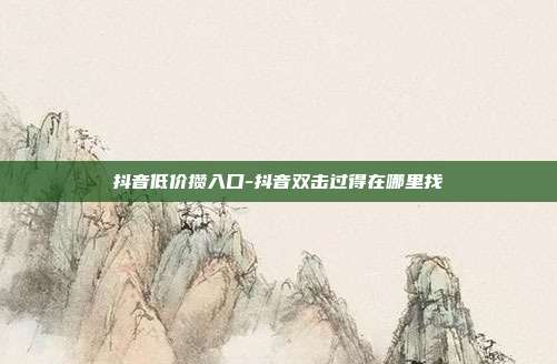 抖音低价攒入口-抖音双击过得在哪里找