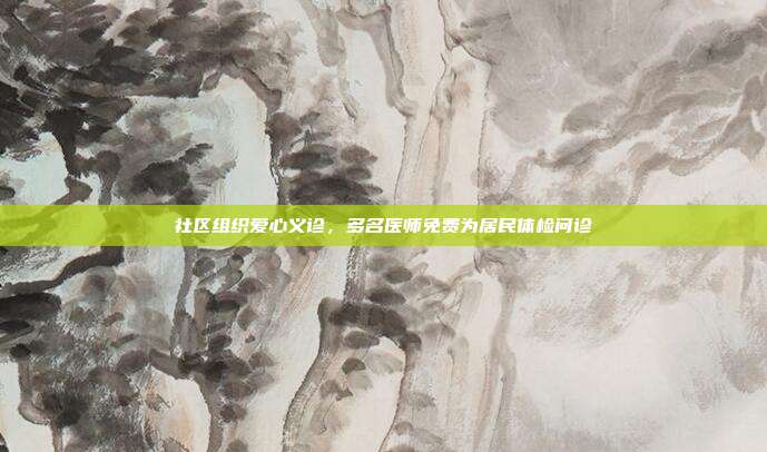 社区组织爱心义诊，多名医师免费为居民体检问诊