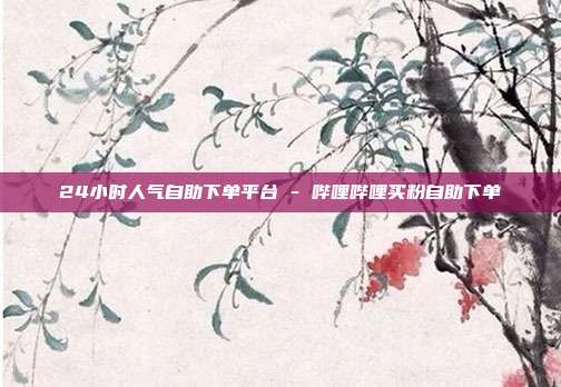 24小时人气自助下单平台 - 哔哩哔哩买粉自助下单
