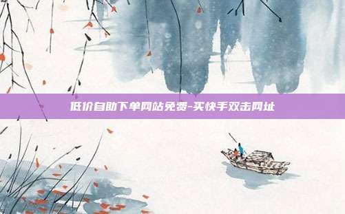 低价自助下单网站免费-买快手双击网址