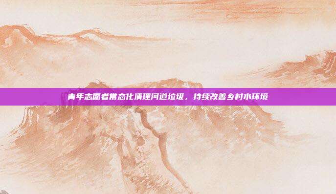 青年志愿者常态化清理河道垃圾，持续改善乡村水环境