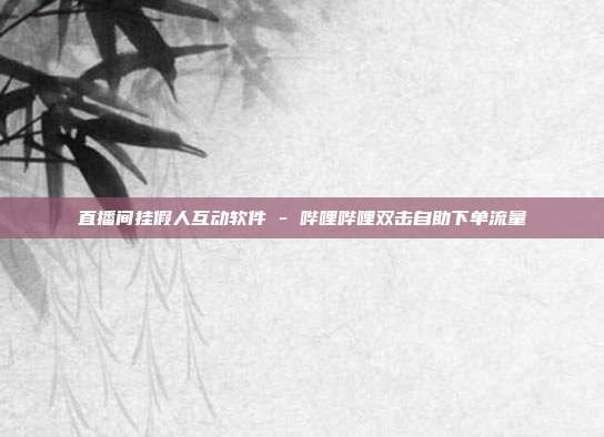 直播间挂假人互动软件 - 哔哩哔哩双击自助下单流量