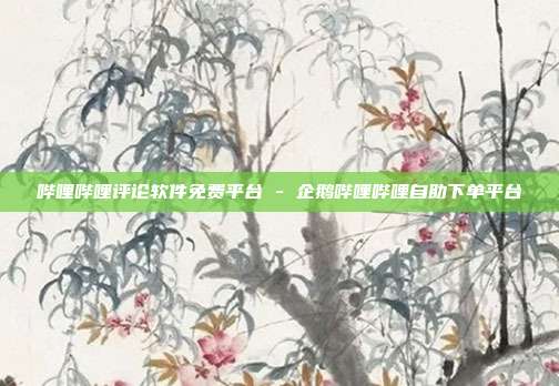 哔哩哔哩评论软件免费平台 - 企鹅哔哩哔哩自助下单平台
