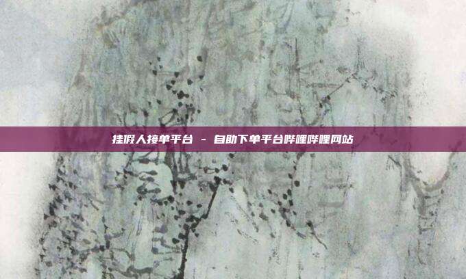 挂假人接单平台 - 自助下单平台哔哩哔哩网站