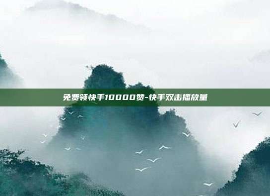 免费领快手10000赞-快手双击播放量