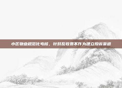 小区物业规范化考核，针对乱收费不作为建立投诉渠道