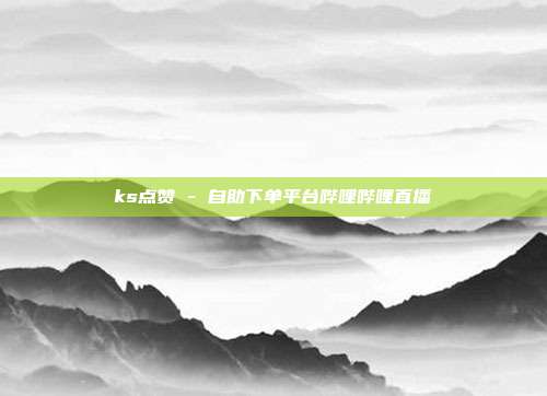ks点赞 - 自助下单平台哔哩哔哩直播