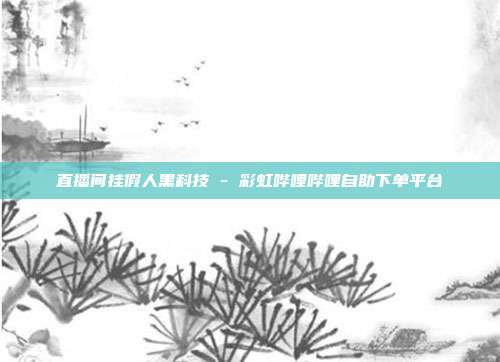 直播间挂假人黑科技 - 彩虹哔哩哔哩自助下单平台