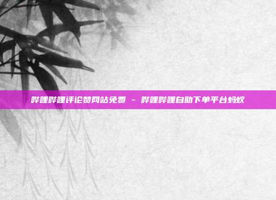 哔哩哔哩评论赞网站免费 - 哔哩哔哩自助下单平台蚂蚁