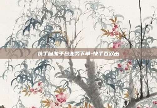 快手自助平台业务下单-快手吞双击
