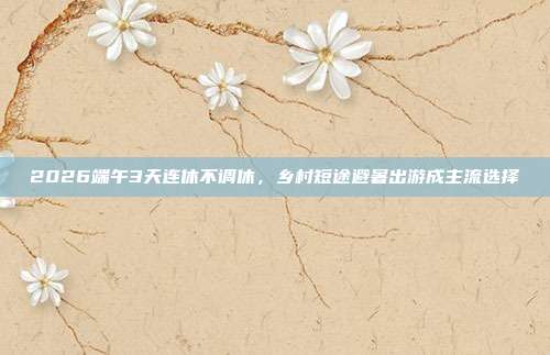 2026端午3天连休不调休，乡村短途避暑出游成主流选择