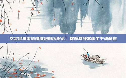 交警冒暴雨清理道路倒伏树木，保障早晚高峰主干道畅通