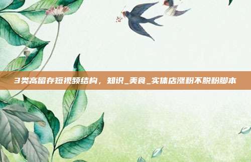 3类高留存短视频结构，知识_美食_实体店涨粉不脱粉脚本