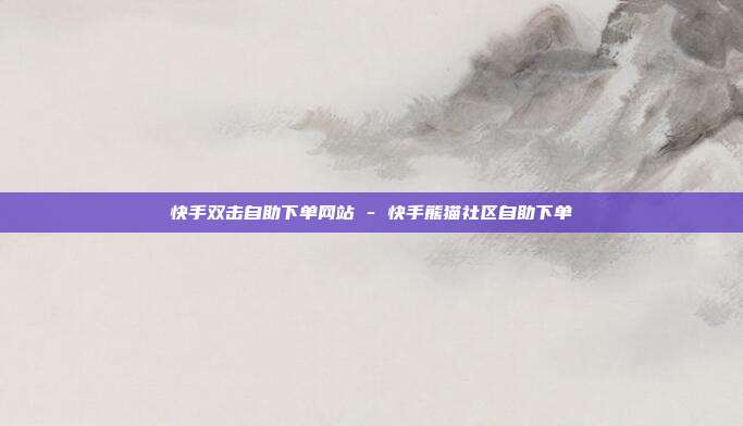 快手双击自助下单网站 - 快手熊猫社区自助下单