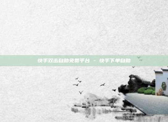 快手双击自助免费平台 - 快手下单自助