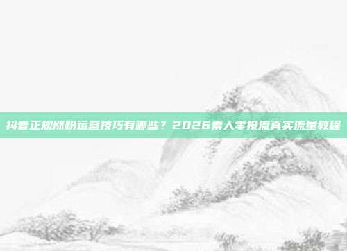 抖音正规涨粉运营技巧有哪些？2026素人零投流真实流量教程