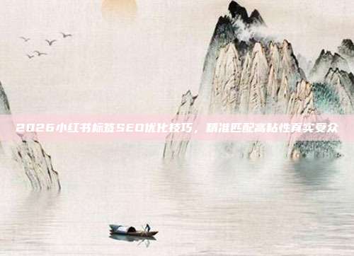 2026小红书标签SEO优化技巧，精准匹配高粘性真实受众