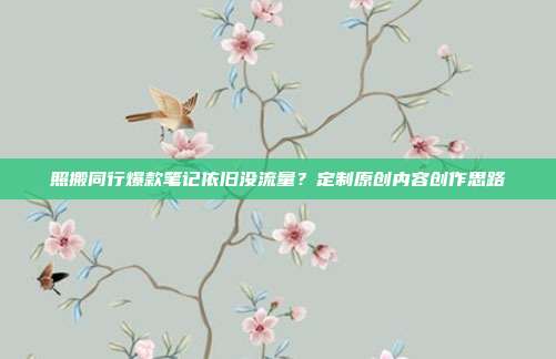 照搬同行爆款笔记依旧没流量？定制原创内容创作思路