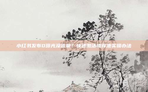 小红书发布0曝光没流量？快速激活推荐池实操办法