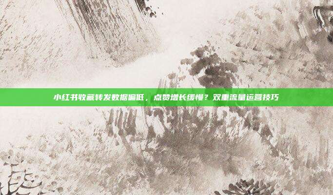 小红书收藏转发数据偏低，点赞增长缓慢？双重流量运营技巧