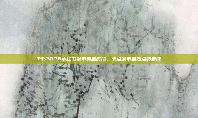 7个2026小红书发布黄金时段，卡点发布自然点赞暴涨