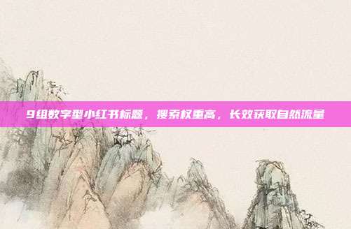 9组数字型小红书标题，搜索权重高，长效获取自然流量