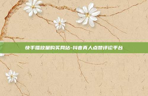 快手播放量购买网站-抖音真人点赞评论平台
