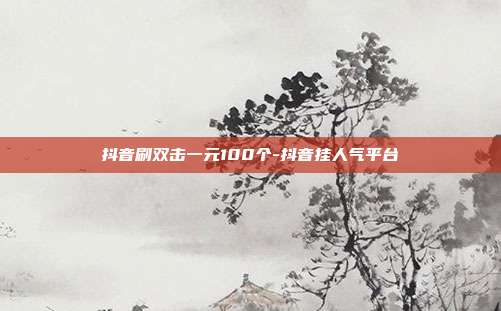 抖音刷双击一元100个-抖音挂人气平台