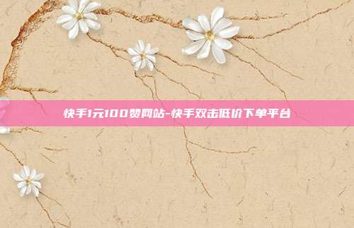 快手1元100赞网站-快手双击低价下单平台
