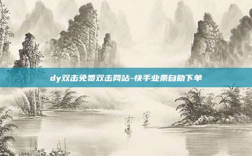 dy双击免费双击网站-快手业条自助下单