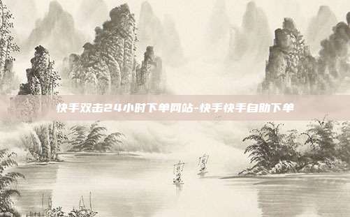 快手双击24小时下单网站-快手快手自助下单